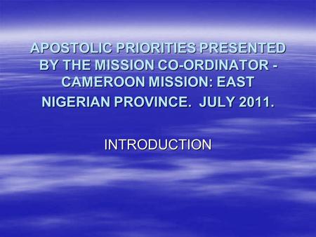 APOSTOLIC PRIORITIES PRESENTED BY THE MISSION CO-ORDINATOR - CAMEROON MISSION: EAST NIGERIAN PROVINCE. JULY 2011. INTRODUCTION.