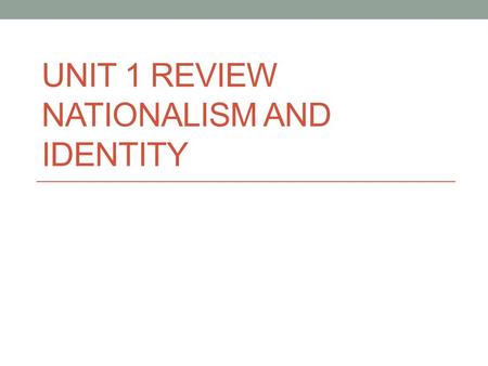 UNIT 1 REVIEW NATIONALISM AND IDENTITY. Nation People who share a sense of belonging Want to control own destiny Power to do what they want.