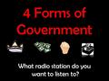 4 Forms of Government What radio station do you want to listen to?