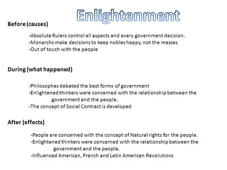 Before (causes) During (what happened) After (effects) -Absolute Rulers control all aspects and every government decision. -Monarchs make decisions to.