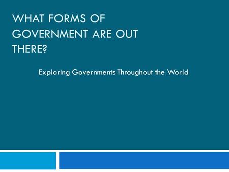 WHAT FORMS OF GOVERNMENT ARE OUT THERE? Exploring Governments Throughout the World.