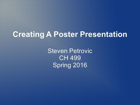 Creating A Poster Presentation Steven Petrovic CH 499 Spring 2016.