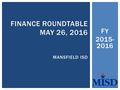 FY 2015- 2016 FINANCE ROUNDTABLE MAY 26, 2016 MANSFIELD ISD.