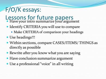 F/O/K essays: Lessons for future papers Have your intro summarize your argument Identify CRITERIA you will use to compare Make CRITERIA of comparison your.