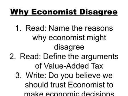 Why Economist Disagree 1.Read: Name the reasons why economist might disagree 2.Read: Define the arguments of Value-Added Tax 3.Write: Do you believe we.