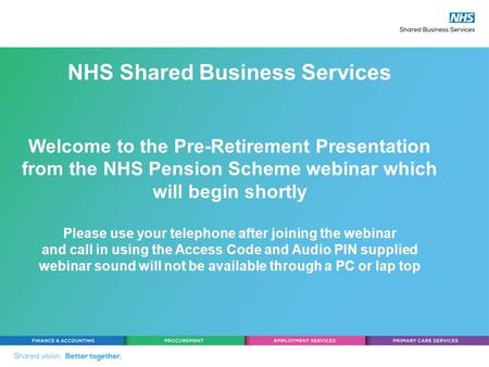 NHS Shared Business Services Welcome to the Pre-Retirement Presentation from the NHS Pension Scheme webinar which will begin shortly Please use your telephone.