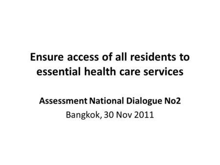 Ensure access of all residents to essential health care services Assessment National Dialogue No2 Bangkok, 30 Nov 2011.