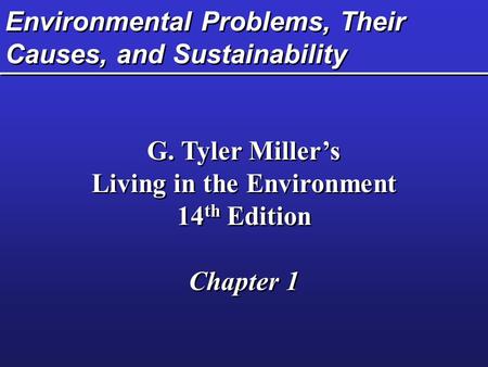 Environmental Problems, Their Causes, and Sustainability G. Tyler Miller’s Living in the Environment 14 th Edition Chapter 1 G. Tyler Miller’s Living in.