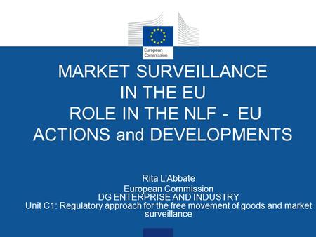 Date: in 12 pts MARKET SURVEILLANCE IN THE EU ROLE IN THE NLF - EU ACTIONS and DEVELOPMENTS Rita L'Abbate European Commission DG ENTERPRISE AND INDUSTRY.