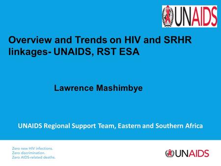 UNAIDS Regional Support Team, Eastern and Southern Africa Overview and Trends on HIV and SRHR linkages- UNAIDS, RST ESA Lawrence Mashimbye.