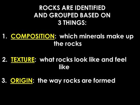 ROCKS ARE IDENTIFIED AND GROUPED BASED ON 3 THINGS: 1. COMPOSITION: which minerals make up the rocks 2. TEXTURE: what rocks look like and feel like 3.