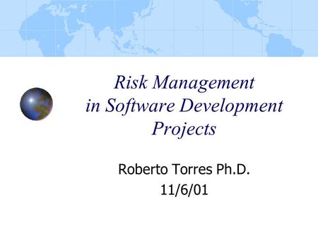 Risk Management in Software Development Projects Roberto Torres Ph.D. 11/6/01.