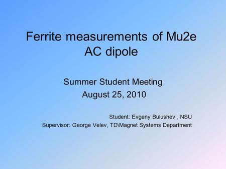 Ferrite measurements of Mu2e AC dipole Summer Student Meeting August 25, 2010 Student: Evgeny Bulushev, NSU Supervisor: George Velev, TD\Magnet Systems.