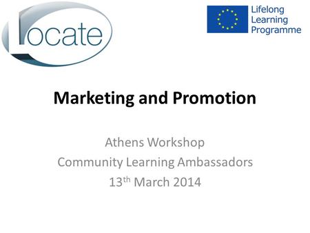 Marketing and Promotion Athens Workshop Community Learning Ambassadors 13 th March 2014.