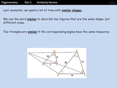 Trigonometry: Part 1 Similarity ReviewMenu Last semester, we spent a lot of time with similar shapes. We use the word similar to describe two figures that.