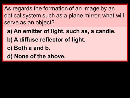 As regards the formation of an image by an optical system such as a plane mirror, what will serve as an object? a) An emitter of light, such as, a candle.