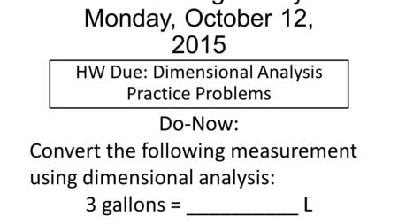 Good Morning! Today is Monday, October 12, 2015 HW Due: Dimensional Analysis Practice Problems Do-Now: Convert the following measurement using dimensional.