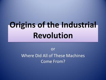 Origins of the Industrial Revolution or Where Did All of These Machines Come From?