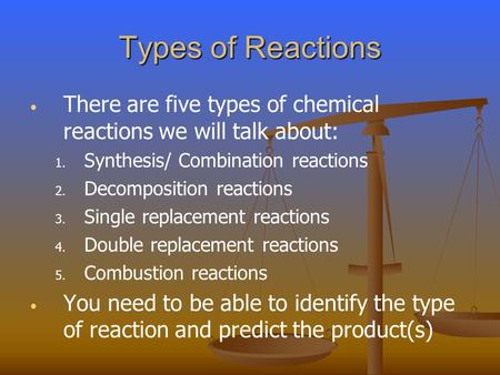 Types of Reactions There are five types of chemical reactions we will talk about: 1. 1. Synthesis/ Combination reactions 2. 2. Decomposition reactions.