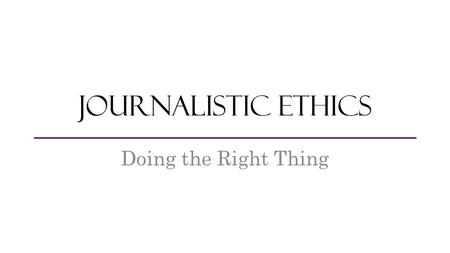 Journalistic Ethics Doing the Right Thing. Journalistic Ethics The professional press is responsible for reporting the facts of a situation. Just as a.