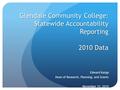 Glendale Community College: Statewide Accountability Reporting 2010 Data Edward Karpp Dean of Research, Planning, and Grants November 15, 2010.