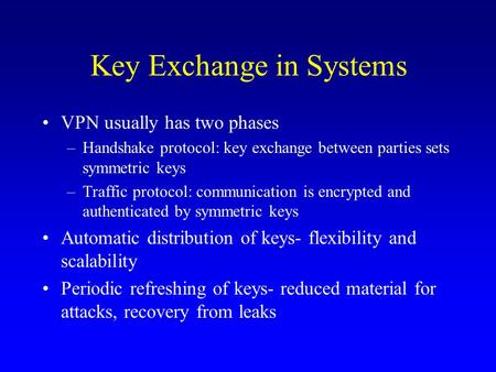 Key Exchange in Systems VPN usually has two phases –Handshake protocol: key exchange between parties sets symmetric keys –Traffic protocol: communication.