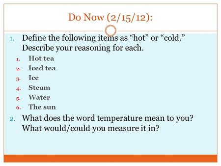 Do Now (2/15/12): 1. Define the following items as “hot” or “cold.” Describe your reasoning for each. 1. Hot tea 2. Iced tea 3. Ice 4. Steam 5. Water 6.