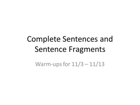 Complete Sentences and Sentence Fragments Warm-ups for 11/3 – 11/13.