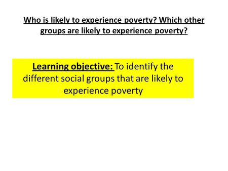 Who is likely to experience poverty? Which other groups are likely to experience poverty? Learning objective: To identify the different social groups that.