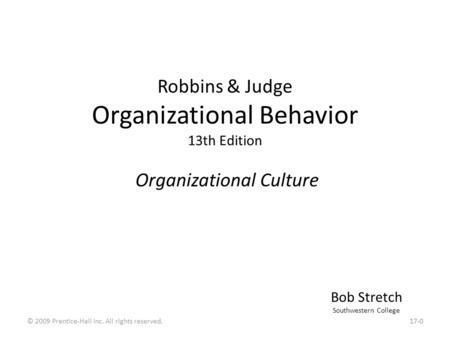 Robbins & Judge Organizational Behavior 13th Edition Organizational Culture Bob Stretch Southwestern College 17-0© 2009 Prentice-Hall Inc. All rights reserved.