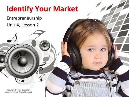 Identify Your Market Entrepreneurship Unit 4, Lesson 2 Copyright © Texas Education Agency, 2013. All Rights Reserved 1.