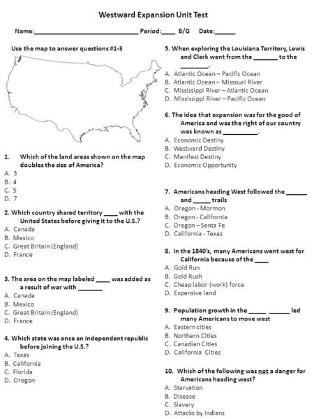 Westward Expansion Unit Test Name:______________________________ Period:____ B/G Date:______ 1.Which of the land areas shown on the map doubles the size.