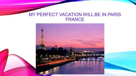 MY PERFECT VACATION WILL BE IN PARIS FRANCE. If I had a chance to travel, I would definitely love to go to Paris, France. Why I want to visit Paris.