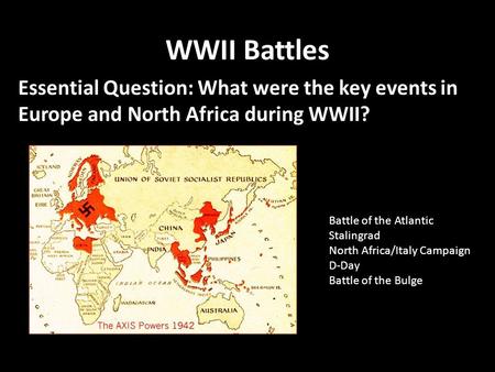 WWII Battles Essential Question: What were the key events in Europe and North Africa during WWII? Battle of the Atlantic Stalingrad North Africa/Italy.