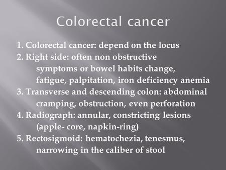 1. Colorectal cancer: depend on the locus 2. Right side: often non obstructive symptoms or bowel habits change, fatigue, palpitation, iron deficiency anemia.