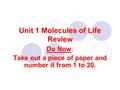 Unit 1 Molecules of Life Review Do Now: Take out a piece of paper and number it from 1 to 20.