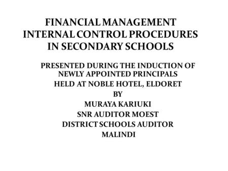 FINANCIAL MANAGEMENT INTERNAL CONTROL PROCEDURES IN SECONDARY SCHOOLS PRESENTED DURING THE INDUCTION OF NEWLY APPOINTED PRINCIPALS HELD AT NOBLE HOTEL,