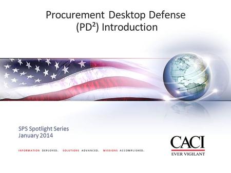 INFORMATION DEPLOYED. SOLUTIONS ADVANCED. MISSIONS ACCOMPLISHED. Procurement Desktop Defense (PD²) Introduction SPS Spotlight Series January 2014.