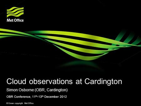 © Crown copyright Met Office Cloud observations at Cardington Simon Osborne (OBR, Cardington) OBR Conference, 11 th -13 th December 2012.