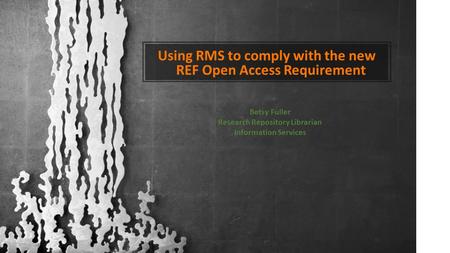 Using RMS to comply with the new REF Open Access Requirement Betsy Fuller Research Repository Librarian Information Services.