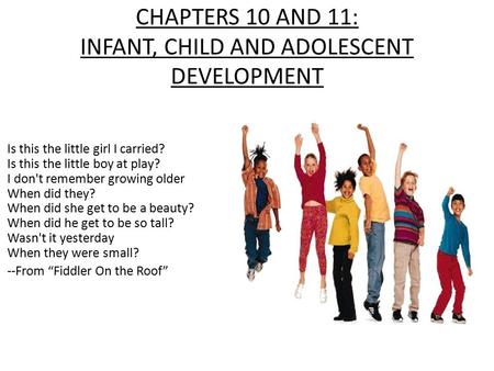 CHAPTERS 10 AND 11: INFANT, CHILD AND ADOLESCENT DEVELOPMENT Is this the little girl I carried? Is this the little boy at play? I don't remember growing.