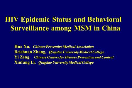 HIV Epidemic Status and Behavioral Surveillance among MSM in China Hua Xu, Chinese Preventive Medical Association Beichuan Zhang, Qingdao University Medical.