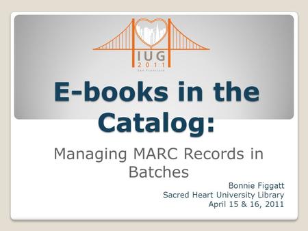 E-books in the Catalog: Managing MARC Records in Batches Bonnie Figgatt Sacred Heart University Library April 15 & 16, 2011.