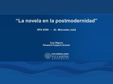 “La novela en la postmodernidad” SPA 8599 – Dr. Mercedes Juliá Sue Ottignon Research Support Librarian.