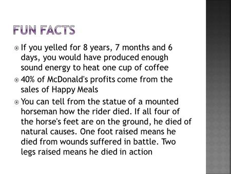  If you yelled for 8 years, 7 months and 6 days, you would have produced enough sound energy to heat one cup of coffee  40% of McDonald's profits come.