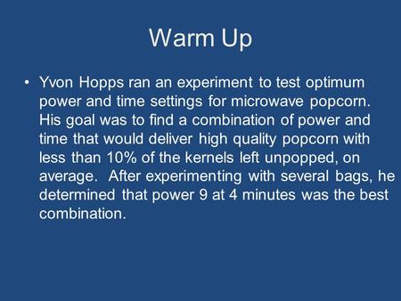 Warm Up Yvon Hopps ran an experiment to test optimum power and time settings for microwave popcorn. His goal was to find a combination of power and time.