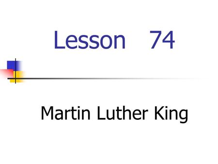 Lesson 74 Martin Luther King 1.When and where was Martin Luther King born? 2.What did he fight for? 3.Did he like sports? Please give examples.