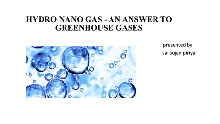 HYDRO NANO GAS - AN ANSWER TO GREENHOUSE GASES presented by sai sujan piriya.