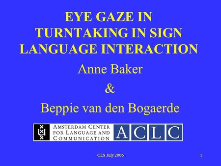 CLS July 20061 EYE GAZE IN TURNTAKING IN SIGN LANGUAGE INTERACTION Anne Baker & Beppie van den Bogaerde.