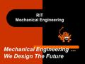 RIT Mechanical Engineering Mechanical Engineering … We Design The Future.